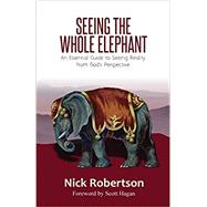 Seeing the Whole Elephant: An Essential Guide to Viewing Reality from God's Perspective by Robertson, Nick, 9781737992004