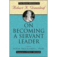 On Becoming a Servant Leader The Private Writings of Robert K. Greenleaf by Frick, Don M.; Spears, Larry C., 9780470422007