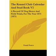 Kennel Club Calendar and Stud Book V2 : A Record of Dog Shows and Field Trials, for the Year 1874 (1875) by Pearce, Frank, 9781104312008