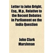 Letter to John Bright, Esq., M.p., Relative to the Recent Debates in Parliament on the India Question by Marshman, John Clark; Bright, John, 9781154502008