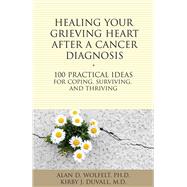 Healing Your Grieving Heart After a Cancer Diagnosis 100 Practical Ideas for Coping, Surviving, and Thriving by Wolfelt, Alan D; Duvall, Kirby J., 9781617222009