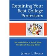 Retaining Your Best College Professors You Worked Hard to Recruit Them; Now How Do You Keep Them? by Buller, Jeffrey L.,, 9781475862010