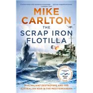 The Scrap Iron Flotilla Five Valiant Destroyers and the Australian War in the Mediterranean by Carlton, Mike, 9781761042010