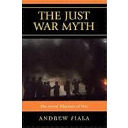 The Just War Myth The Moral Illusions of War by Fiala, Andrew, 9780742562011