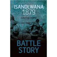 Battle Story: Isandlwana 1879 by Yorke, Edmund, 9780752462011