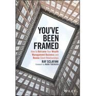You've Been Framed How to Reframe Your Wealth Management Business and Renew Client Relationships by Sclafani, Ray; Tibergien, Mark C., 9781119062011