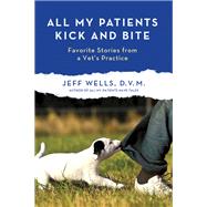 All My Patients Kick and Bite More Favorite Stories from a Vet's Practice by Wells, Jeff, 9781250012012
