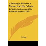 Dialogue Betwixt a Master and His Scholar : In Which Are Discussed the Following Subjects (1788) by Wragg, F., 9781437452013