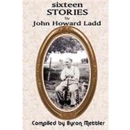 Sixteen Stories by John Howard Ladd by Ladd, John Howard; Mettler, Byron, 9781448652013