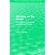 Banking on the World (Routledge Revivals): The Politics of American International Finance by Frieden; Jeffry, 9781138912014