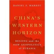 China's Western Horizon Beijing and the New Geopolitics of Eurasia by Markey, Daniel, 9780197582015