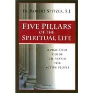 Five Pillars of the Spiritual Life A Practical Guide to Prayer for Active People by Spitzer, Fr. Robert J., 9781586172015