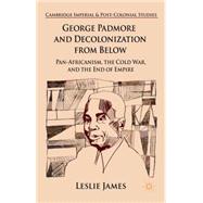 George Padmore and Decolonization from Below Pan-Africanism, the Cold War, and the End of Empire by James, Leslie, 9781137352019