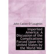 Imperiled America: A Discussion of the Complications Forced upon the United States by the World War by O'laughlin, John Callan, 9780554572024