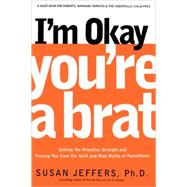 I'm Okay, You're a Brat! Setting the Priorities Straight and Freeing You From the Guilt and Mad Myths of Parenthood by Jeffers, Susan, Ph.D., 9781580632027