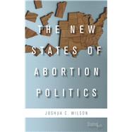 The New States of Abortion Politics by Wilson, Joshua C., 9780804792028