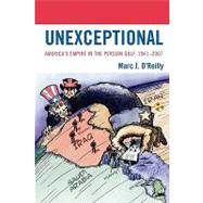 Unexceptional America's Empire in the Persian Gulf, 1941-2007 by O'reilly, Marc J., 9780739132029