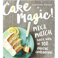 Cake Magic! Mix & Match Your Way to 100 Amazing Combinations by Wright, Caroline, 9780761182030