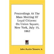 Proceedings At The Mass Meeting Of Loyal Citizens: On Union Square, New York, July 15, 1862 by Stevens Jr, John Austin, 9780548492031