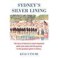 Sydney's Silver Lining The Story of Americas Most Important Water Polo Team and the Journey to Th by Utsumi, Kyle, 9781483572031