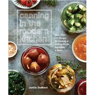 Canning in the Modern Kitchen More Than 100 Recipes for Canning and Cooking Fruits, Vegetables, and Meats : A Cookbook by Dement, Jamie, 9781635652031