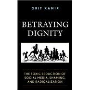 Betraying Dignity The Toxic Seduction of Social Media, Shaming, and Radicalization by Kamir, Orit, 9781683932031