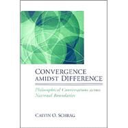 Convergence Amidst Difference : Philosophical Conversations across National Boundaries by Schrag, Calvin O., 9780791462034