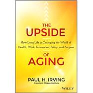 The Upside of Aging: How Long Life Is Changing the World of Health, Work, Innovation, Policy and Purpose by Irving, Paul, 9781118692035