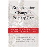 Real Behavior Change in Primary Care: Improving Patient Outcomes & Increasing Job Satisfaction by Robinson, Patricia J., Ph.D.; Gould, Debra A., M.D.; Strosahl, Kirk D., Ph.D., 9781626252035