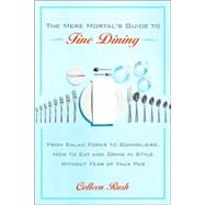 The Mere Mortal's Guide to Fine Dining From Salad Forks to Sommeliers, How to Eat and Drink in Style Without Fear of Faux Pas by RUSH, COLLEEN, 9780767922036