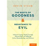 The Roots of Goodness and Resistance to Evil Inclusive Caring, Moral Courage, Altruism Born of Suffering, Active Bystandership, and Heroism by Staub, Ervin, 9780195382037