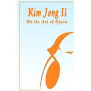 Kim Jong Il On The Art of Opera: Talk to Creative Workers in the Field of Art and Literature September 4-6, 1974 by , 9780898752038
