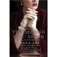 The Second Mrs. Astor A Heartbreaking Historical Novel of the Titanic by Abe, Shana, 9781496732040