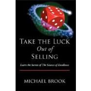 Take the Luck Out of Selling: Learn the Secrets of the Science of Excellence by Brook, Michael, 9781425122041