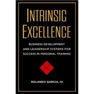 Intrinsic Excellence Business Development and Leadership Systems for Success in Personal Training by Garcia, Rolando; John, Dan, 9781942812043