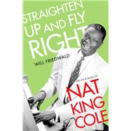 Straighten Up and Fly Right The Life and Music of Nat King Cole by Friedwald, Will, 9780190882044