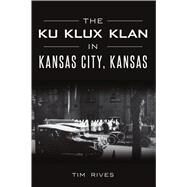 The Ku Klux Klan in Kansas City, Kansas by Rives, Tim, 9781467142045