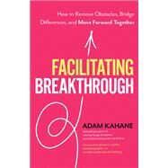 Facilitating Breakthrough How to Remove Obstacles, Bridge Differences, and Move Forward Together by Kahane, Adam, 9781523092048