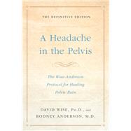 A Headache in the Pelvis The Wise-Anderson Protocol for Healing Pelvic Pain: The Definitive Edition by Wise, David; Anderson, Rodney, 9781524762049