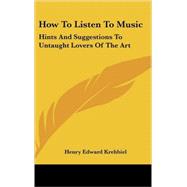 How to Listen to Music : Hints and Suggestions to Untaught Lovers of the Art by Krehbiel, Henry Edward, 9780548062050