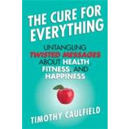 The Cure for Everything Untangling Twisted Messages about Health, Fitness, and Happiness by CAULFIELD, TIMOTHY, 9780807022054