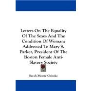Letters on the Equality of the Sexes and the Condition of Woman : Addressed to Mary S. Parker, President of the Boston Female Anti-Slavery Society by Grimke, Sarah Moore, 9780548182055