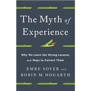 The Myth of Experience Why We Learn the Wrong Lessons, and Ways to Correct Them by Soyer, Emre; Hogarth, Robin M, 9781541742055