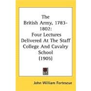 British Army, 1783-1802 : Four Lectures Delivered at the Staff College and Cavalry School (1905) by Fortescue, John William, 9781437192056