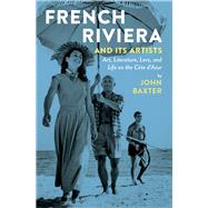 French Riviera and Its Artists Art, Literature, Love, and Life on the Cte d'Azur by Baxter, John, 9781940842059