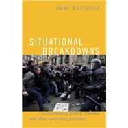 Situational Breakdowns Understanding Protest Violence and other Surprising Outcomes by Nassauer, Anne, 9780190922061