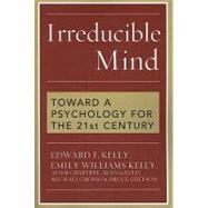 Irreducible Mind Toward a Psychology for the 21st Century by Kelly, Edward F.,; Kelly, Emily Williams; Crabtree, Adam; Gauld, Alan; Grosso, Michael, 9781442202061