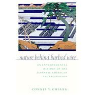 Nature Behind Barbed Wire An Environmental History of the Japanese American Incarceration by Chiang, Connie Y., 9780190842062