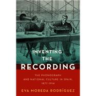 Inventing the Recording The Phonograph and National Culture in Spain, 1877-1914 by Moreda Rodrguez, Eva, 9780197552063