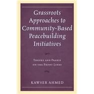 Grassroots Approaches to Community-Based Peacebuilding Initiatives Theory and Praxis on the Front Lines by Ahmed, Kawser, 9781498562065